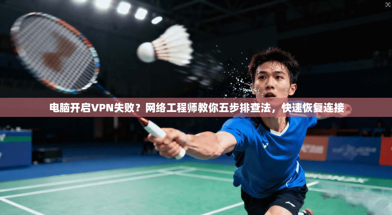 电脑开启VPN失败？网络工程师教你五步排查法，快速恢复连接