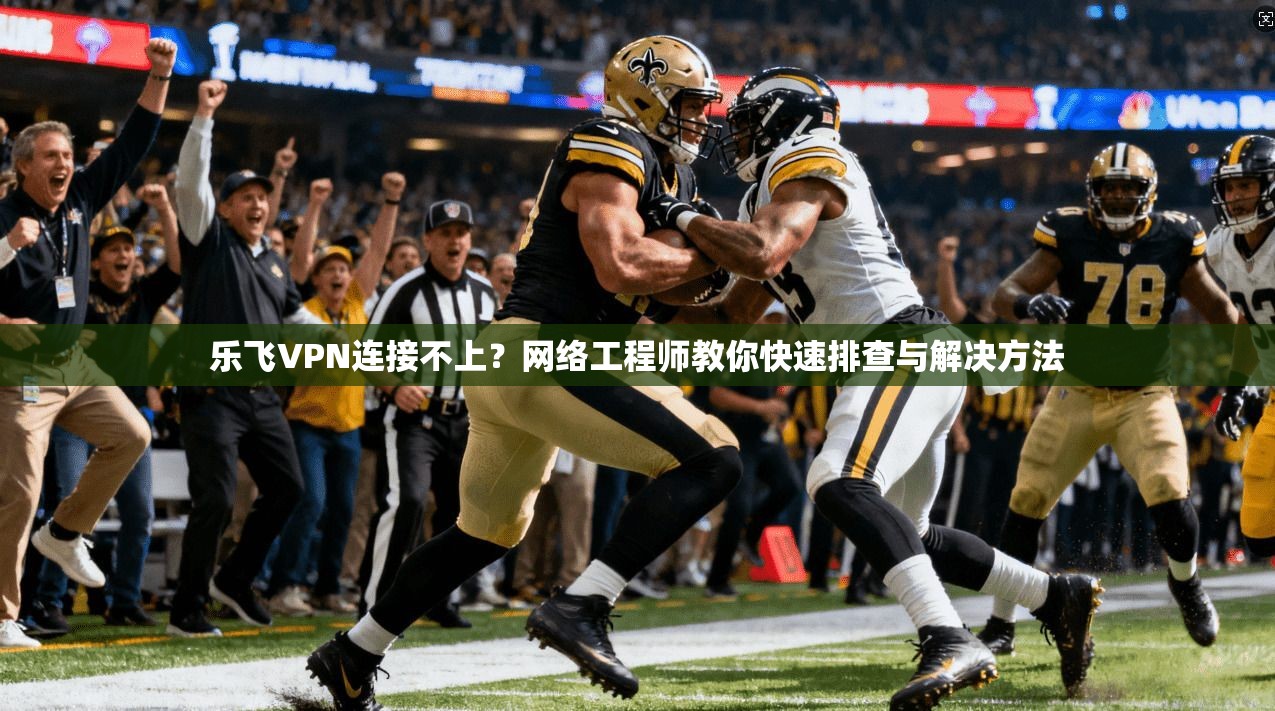 乐飞VPN连接不上？网络工程师教你快速排查与解决方法