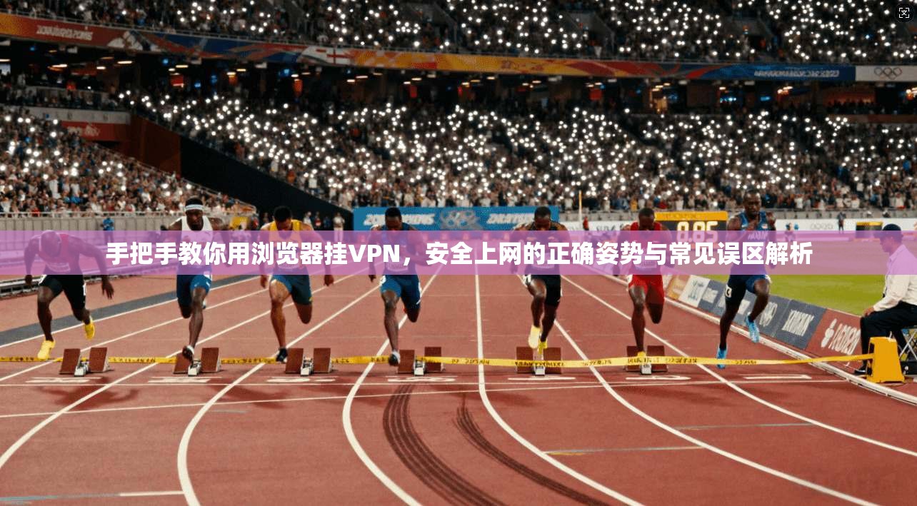 手把手教你用浏览器挂VPN，安全上网的正确姿势与常见误区解析