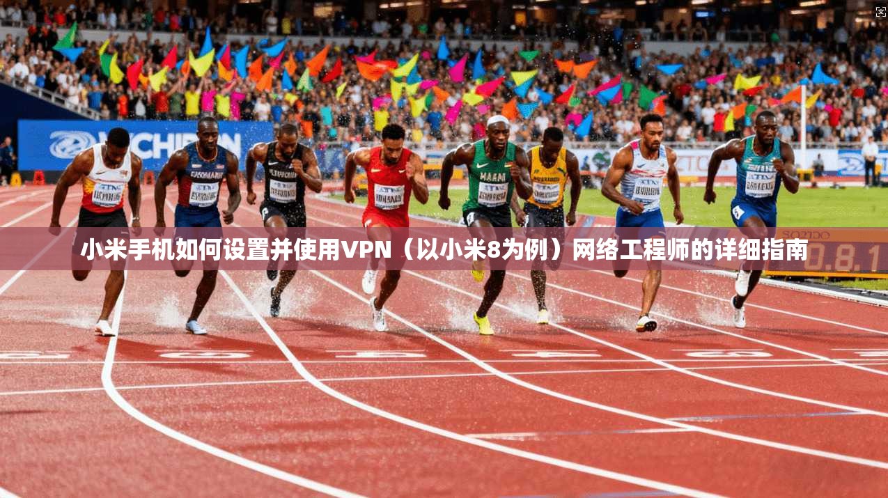 小米手机如何设置并使用VPN（以小米8为例）网络工程师的详细指南