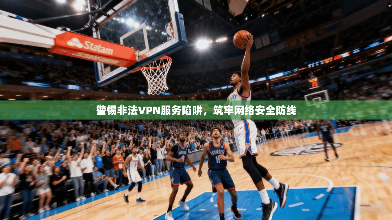 警惕非法VPN服务陷阱，筑牢网络安全防线