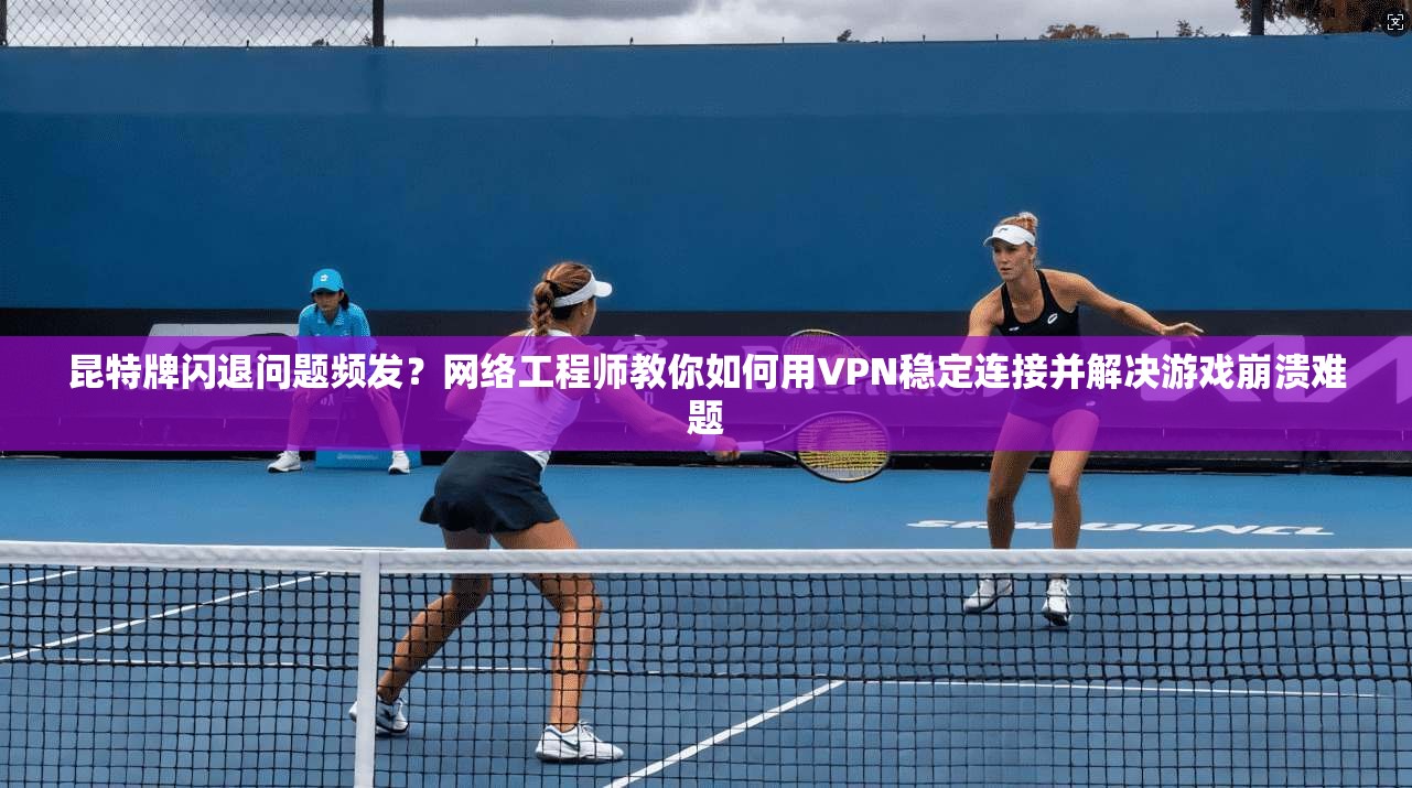 昆特牌闪退问题频发？网络工程师教你如何用VPN稳定连接并解决游戏崩溃难题