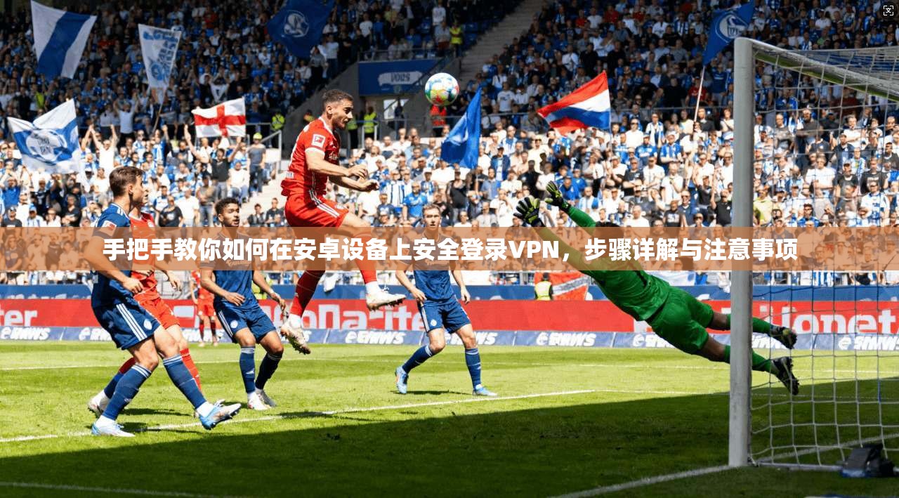 手把手教你如何在安卓设备上安全登录VPN，步骤详解与注意事项