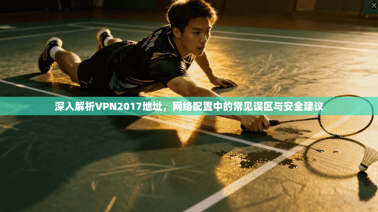 深入解析VPN2017地址，网络配置中的常见误区与安全建议