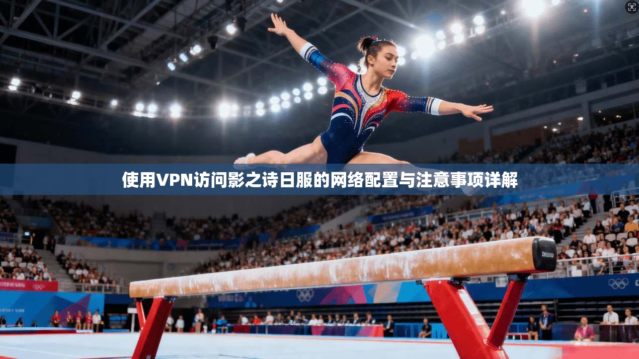 使用VPN访问影之诗日服的网络配置与注意事项详解