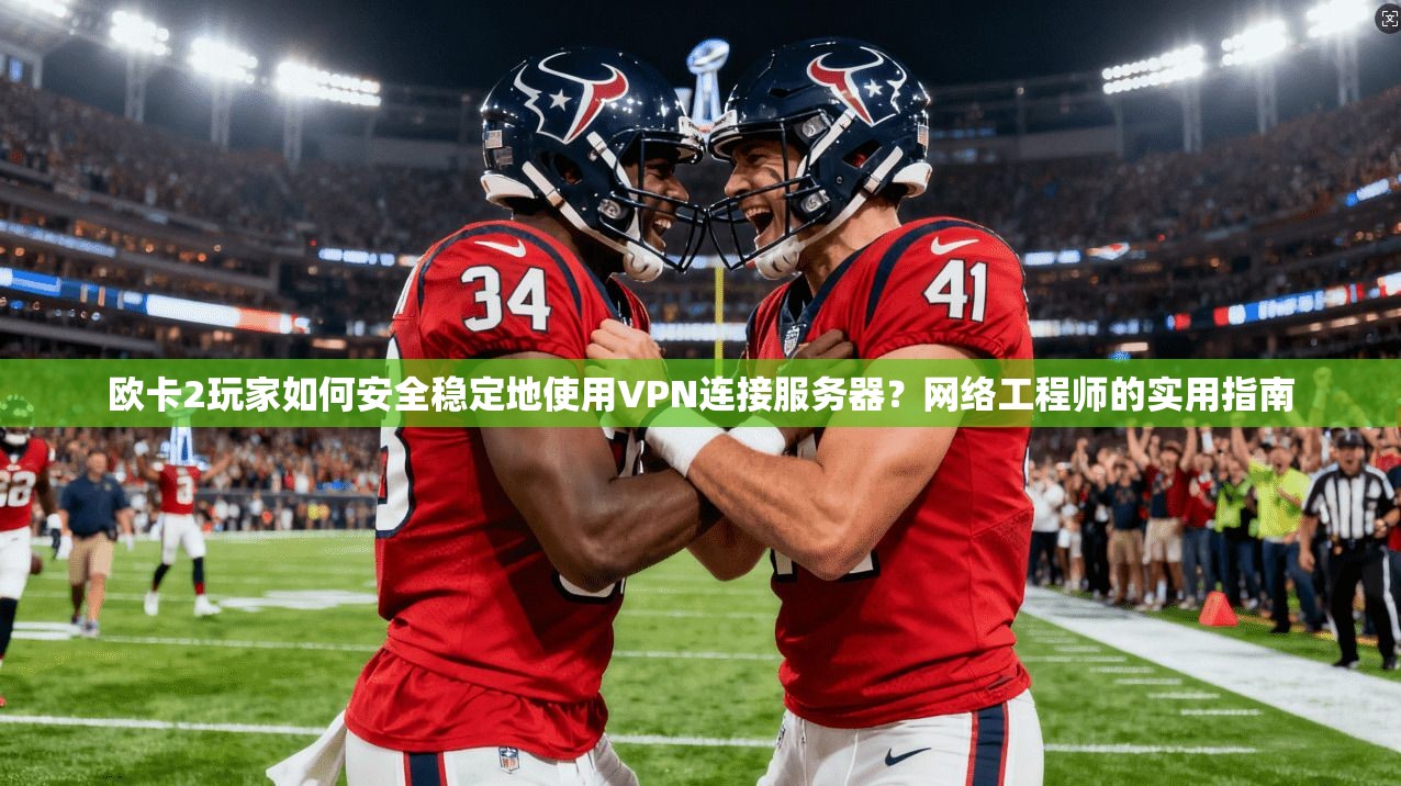 欧卡2玩家如何安全稳定地使用VPN连接服务器？网络工程师的实用指南