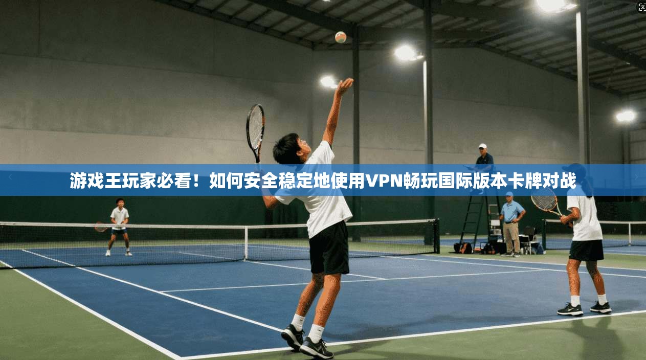 游戏王玩家必看！如何安全稳定地使用VPN畅玩国际版本卡牌对战