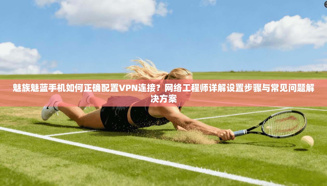 魅族魅蓝手机如何正确配置VPN连接？网络工程师详解设置步骤与常见问题解决方案