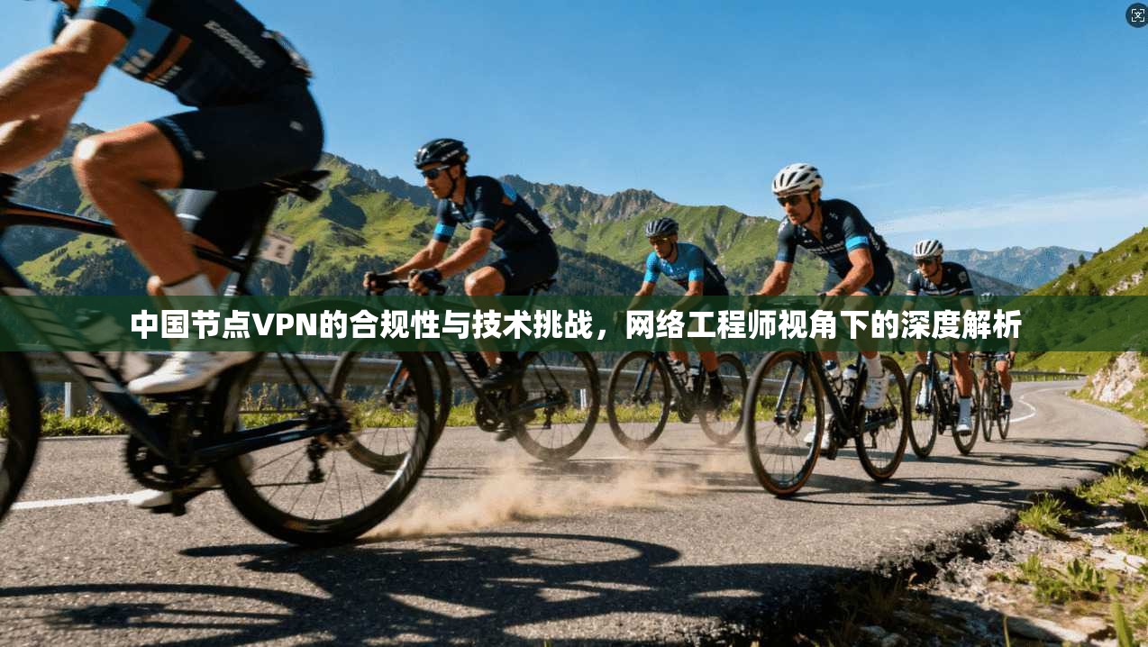 中国节点VPN的合规性与技术挑战，网络工程师视角下的深度解析