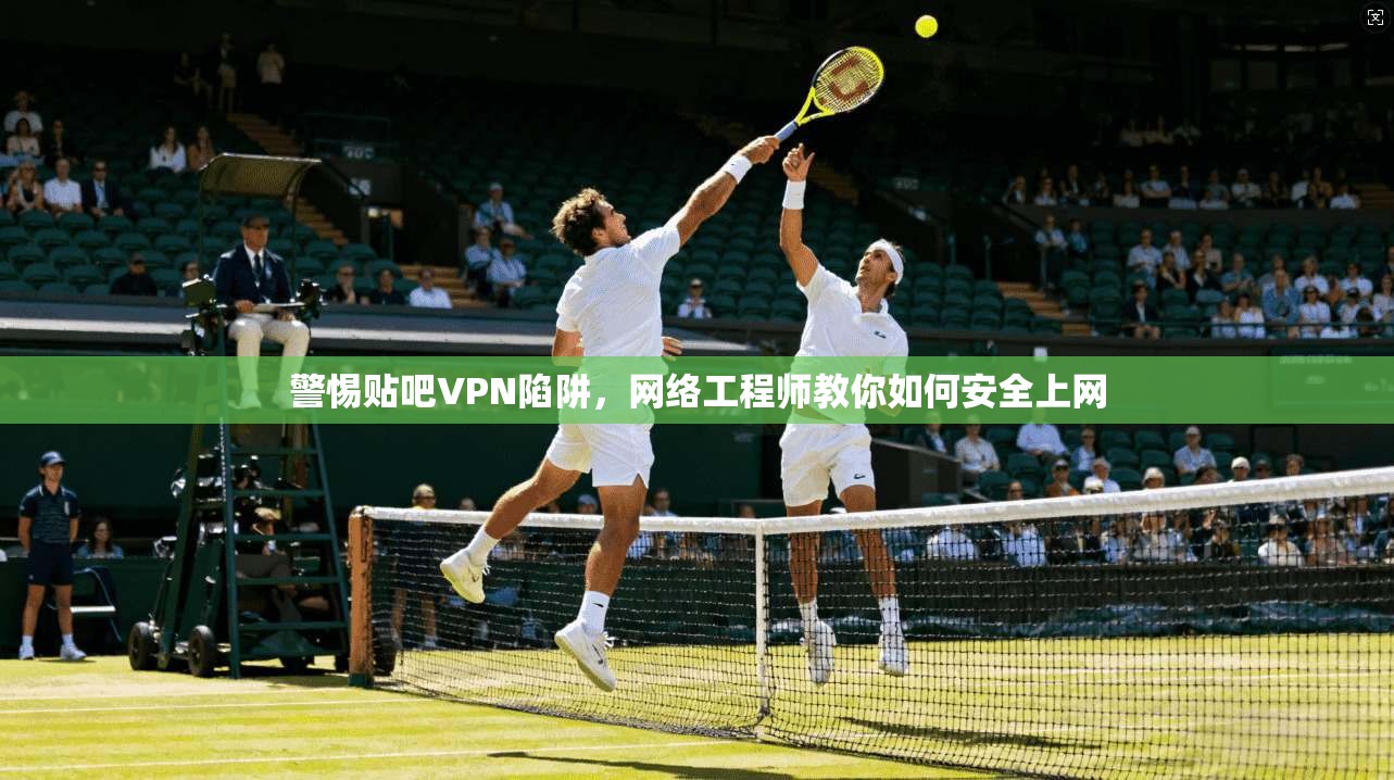 警惕贴吧VPN陷阱，网络工程师教你如何安全上网