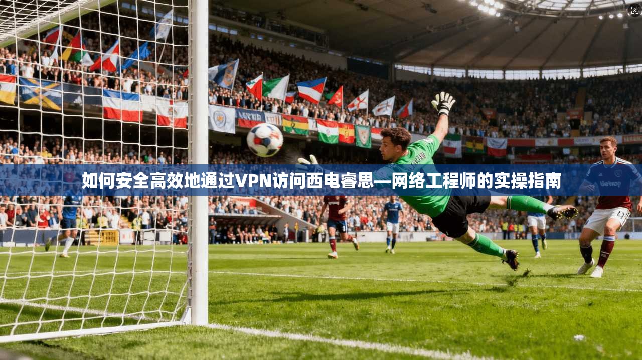 如何安全高效地通过VPN访问西电睿思—网络工程师的实操指南