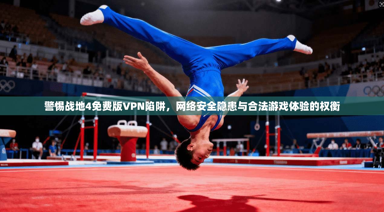 警惕战地4免费版VPN陷阱，网络安全隐患与合法游戏体验的权衡