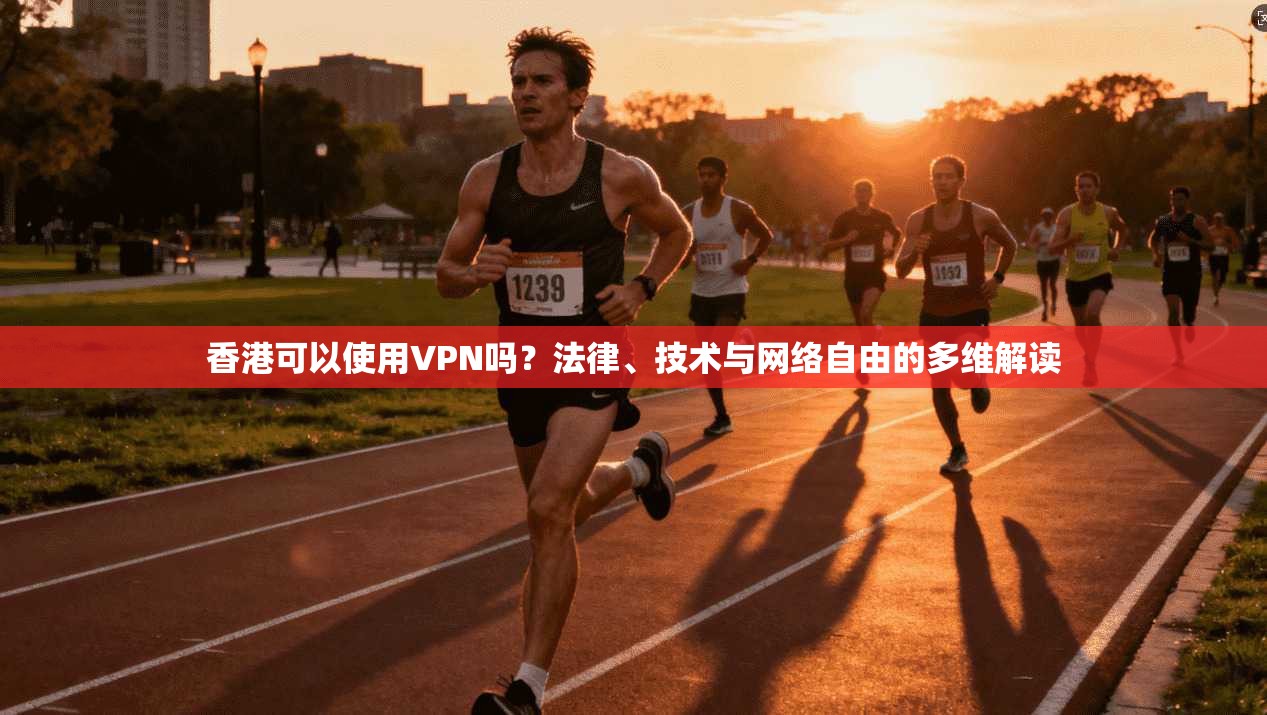 香港可以使用VPN吗？法律、技术与网络自由的多维解读