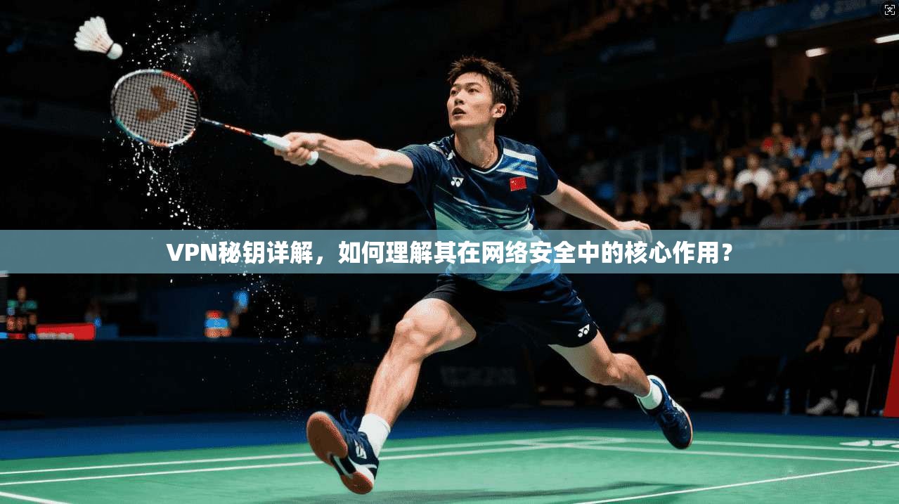 VPN秘钥详解，如何理解其在网络安全中的核心作用？
