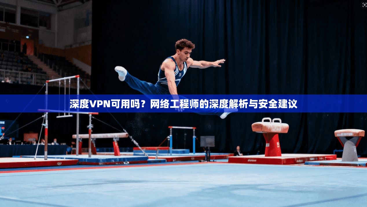 深度VPN可用吗？网络工程师的深度解析与安全建议