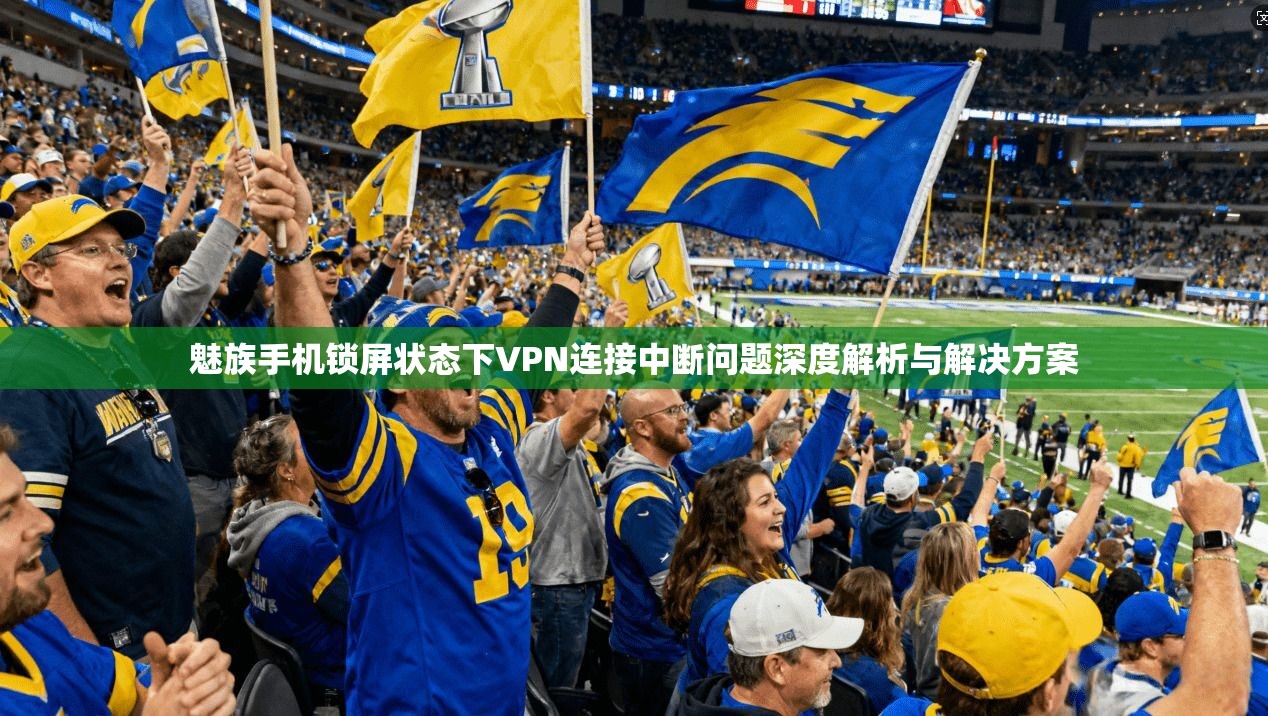 魅族手机锁屏状态下VPN连接中断问题深度解析与解决方案