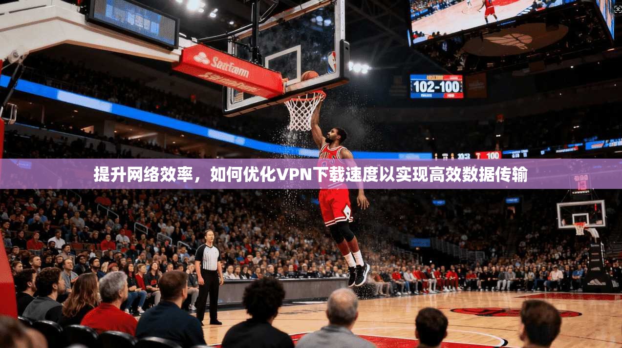 提升网络效率，如何优化VPN下载速度以实现高效数据传输