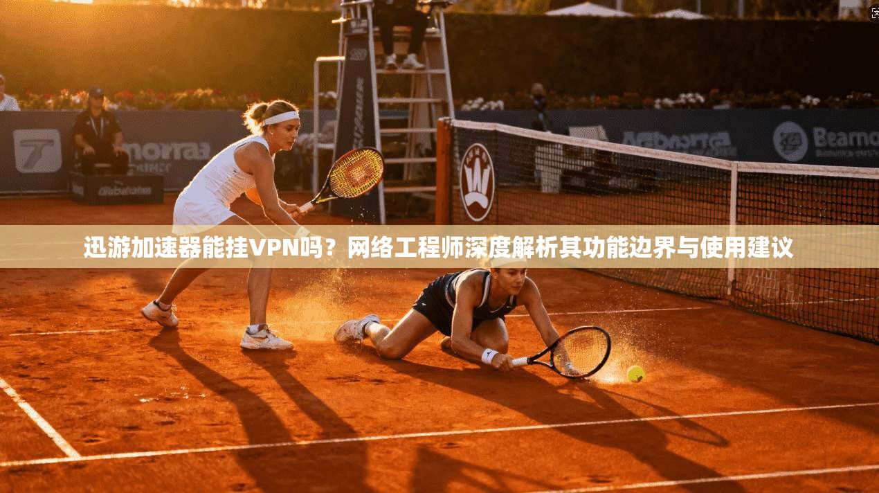 迅游加速器能挂VPN吗？网络工程师深度解析其功能边界与使用建议