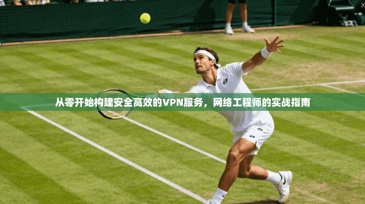 从零开始构建安全高效的VPN服务，网络工程师的实战指南
