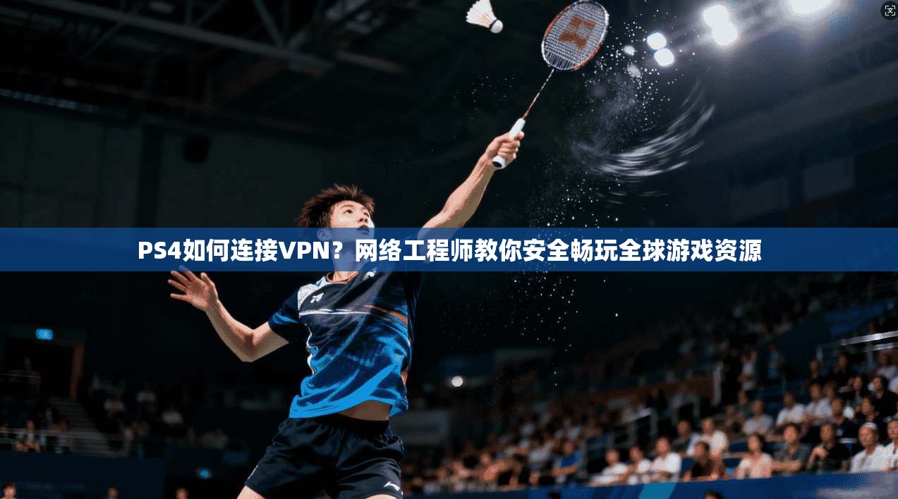 PS4如何连接VPN？网络工程师教你安全畅玩全球游戏资源