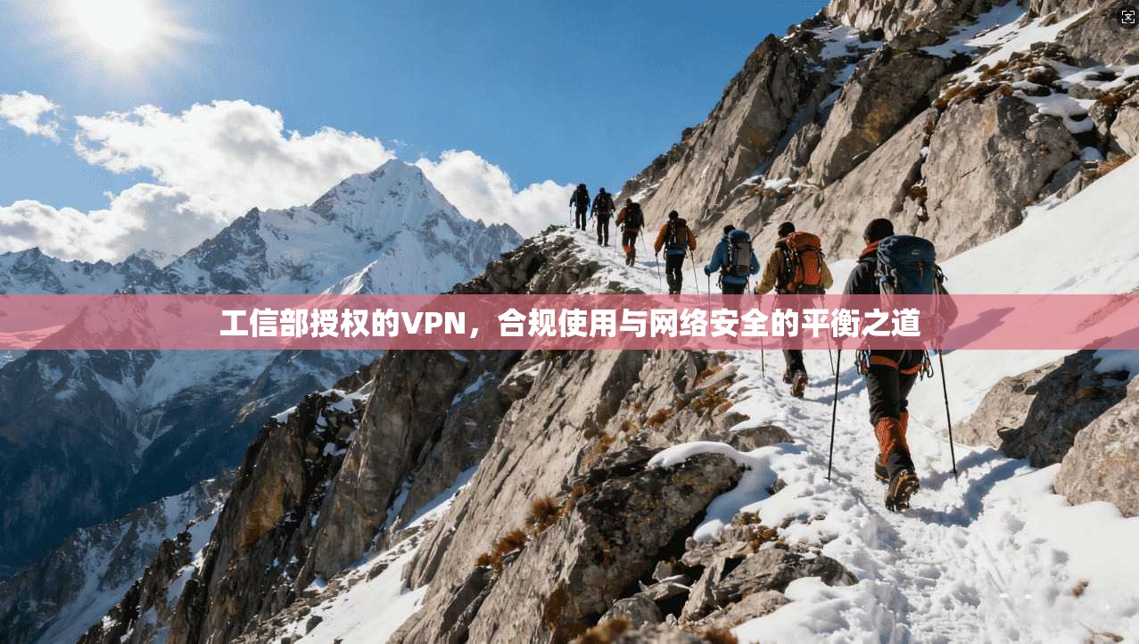 工信部授权的VPN，合规使用与网络安全的平衡之道