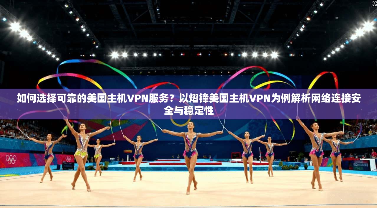 如何选择可靠的美国主机VPN服务？以熠锋美国主机VPN为例解析网络连接安全与稳定性