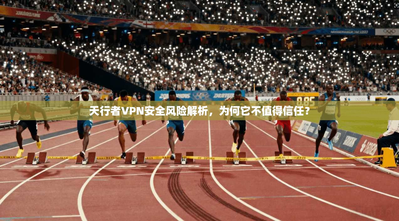 天行者VPN安全风险解析，为何它不值得信任？