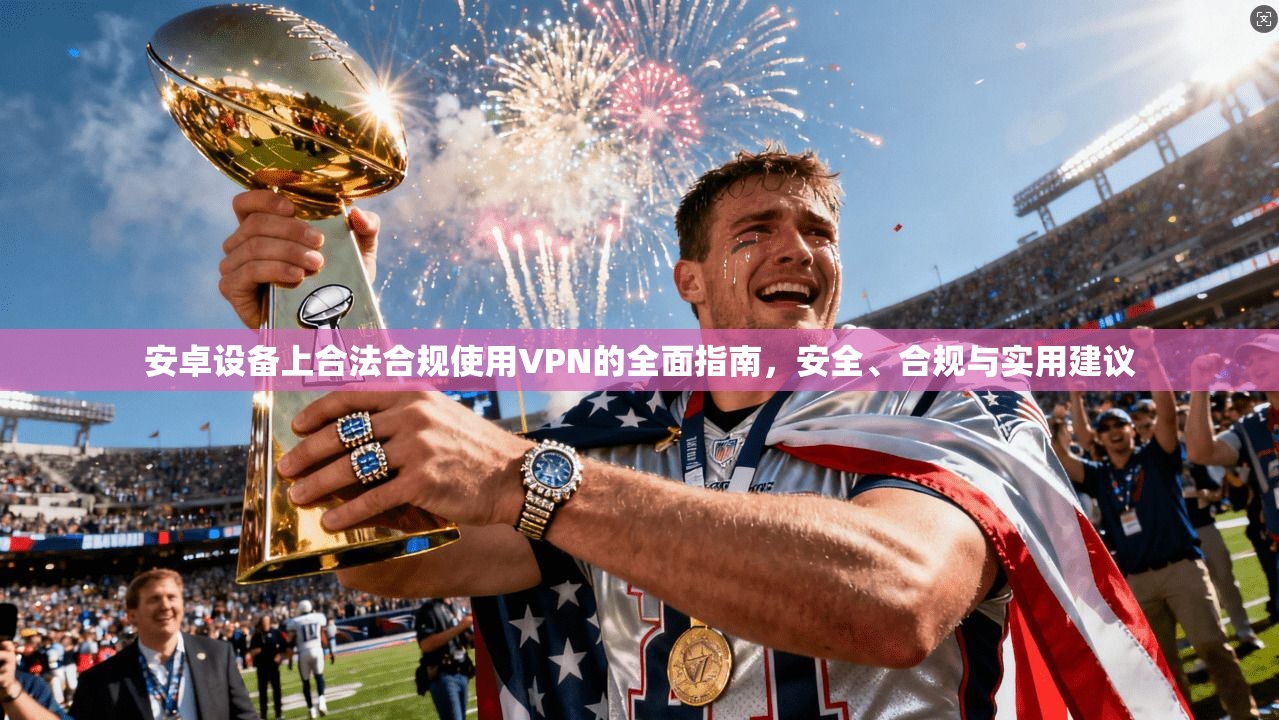 安卓设备上合法合规使用VPN的全面指南，安全、合规与实用建议