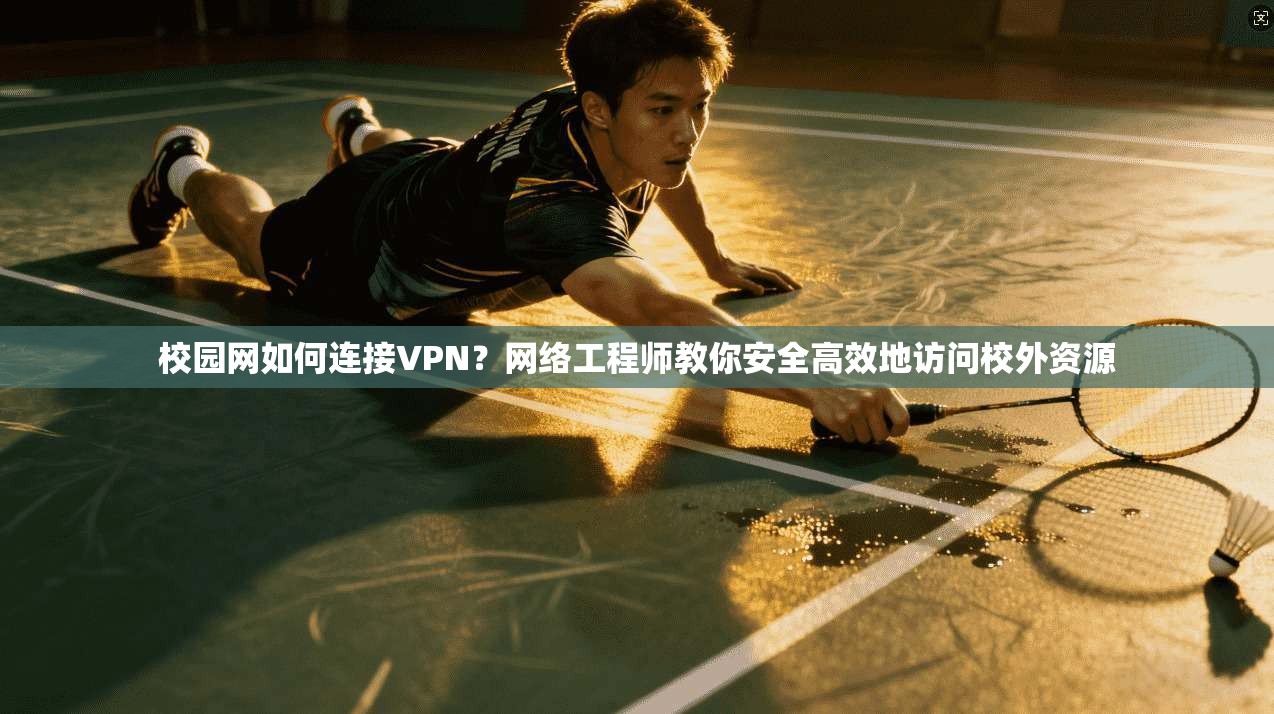 校园网如何连接VPN？网络工程师教你安全高效地访问校外资源