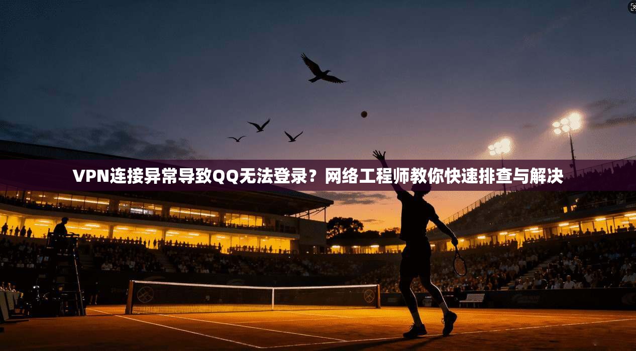 VPN连接异常导致QQ无法登录？网络工程师教你快速排查与解决