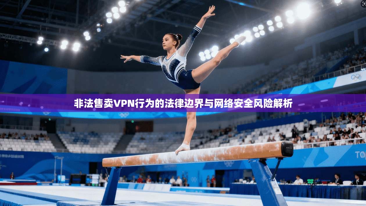非法售卖VPN行为的法律边界与网络安全风险解析