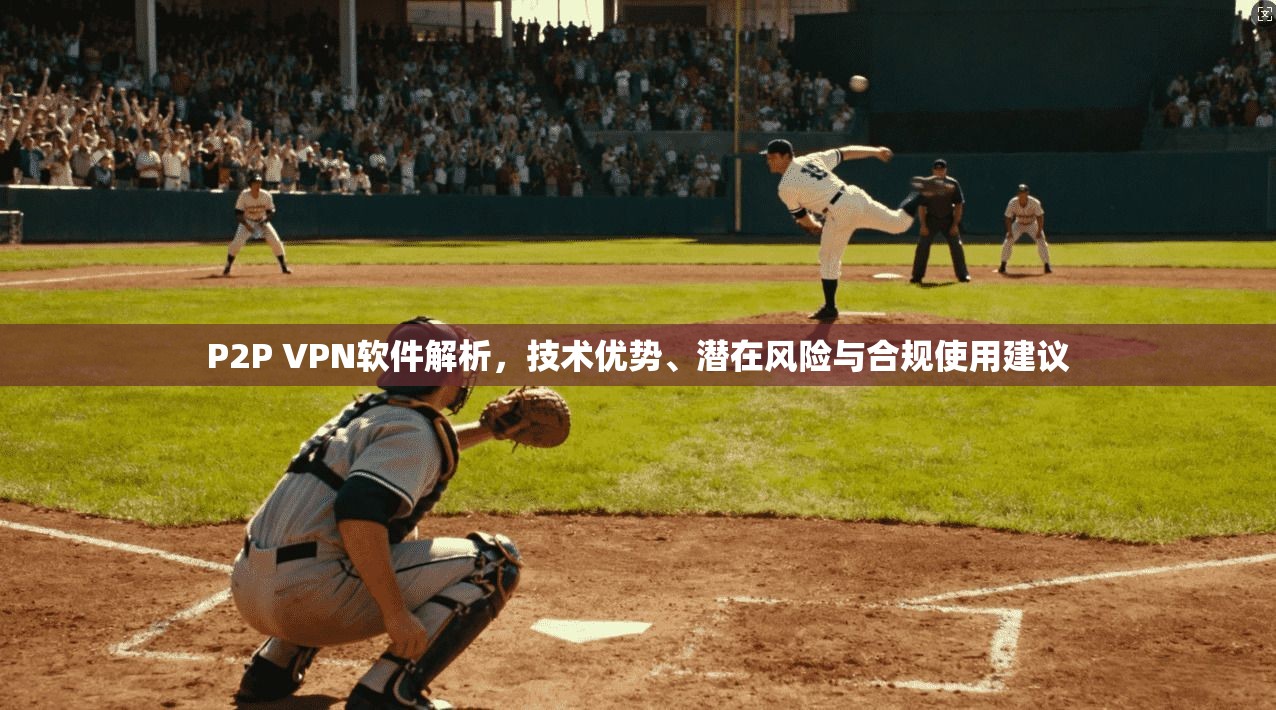 P2P VPN软件解析，技术优势、潜在风险与合规使用建议