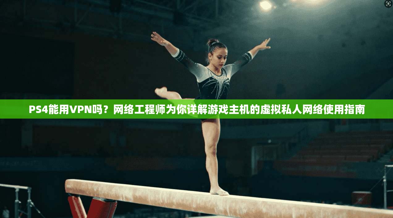 PS4能用VPN吗？网络工程师为你详解游戏主机的虚拟私人网络使用指南