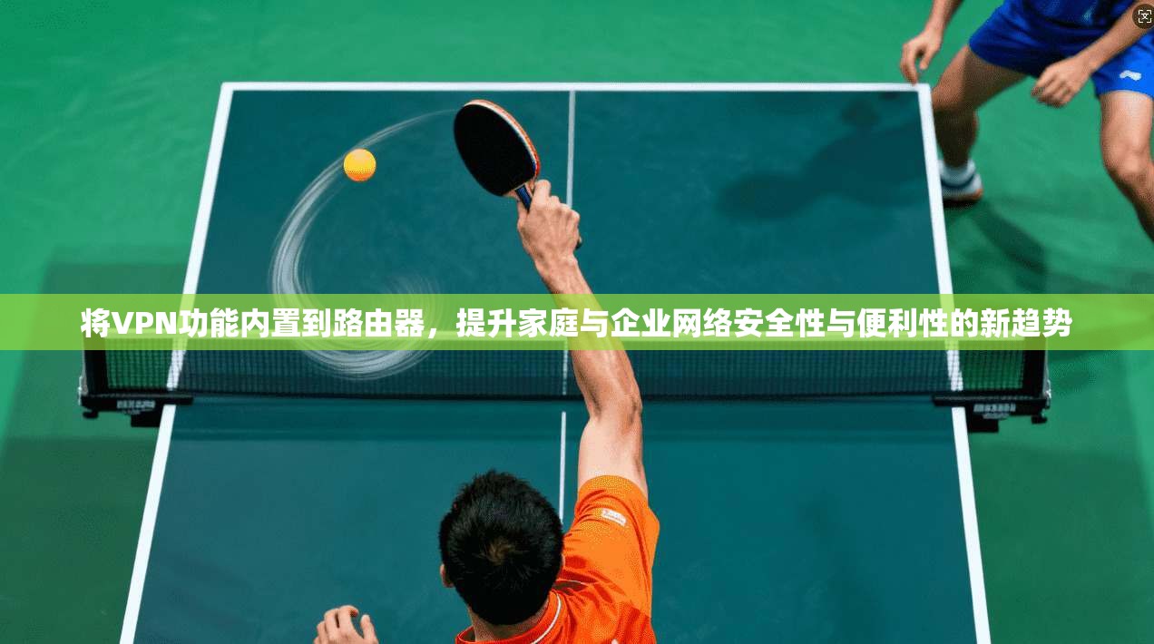 将VPN功能内置到路由器，提升家庭与企业网络安全性与便利性的新趋势