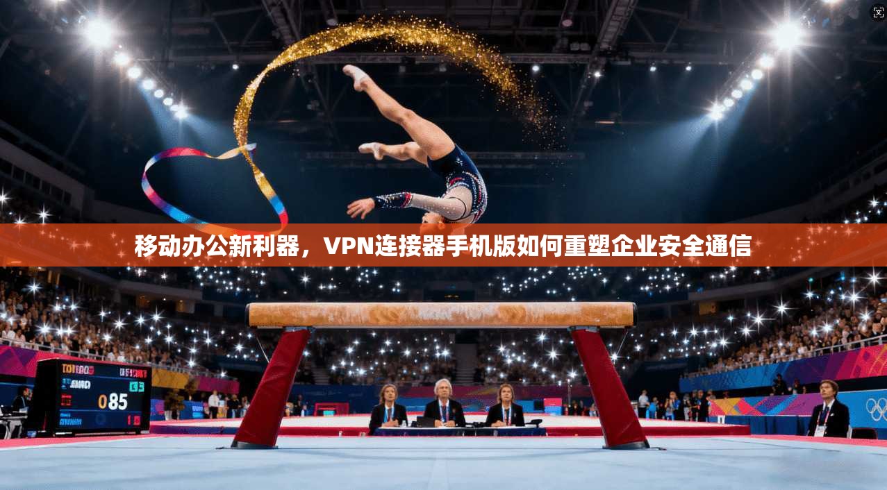移动办公新利器，VPN连接器手机版如何重塑企业安全通信