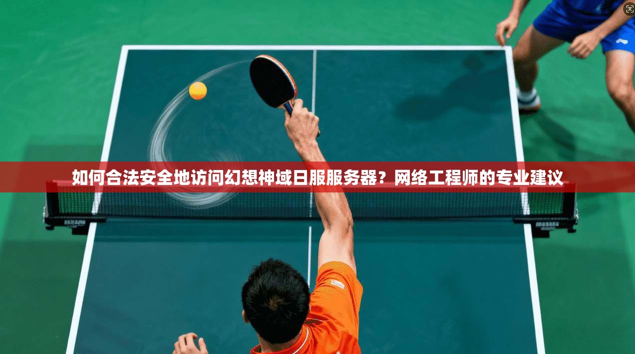 如何合法安全地访问幻想神域日服服务器？网络工程师的专业建议