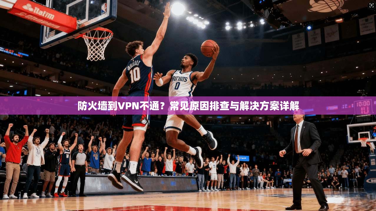 防火墙到VPN不通？常见原因排查与解决方案详解