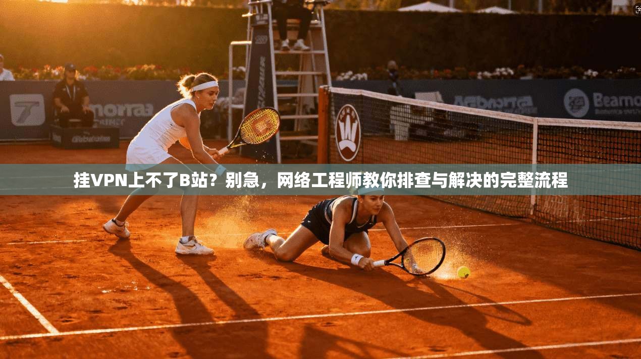 挂VPN上不了B站？别急，网络工程师教你排查与解决的完整流程
