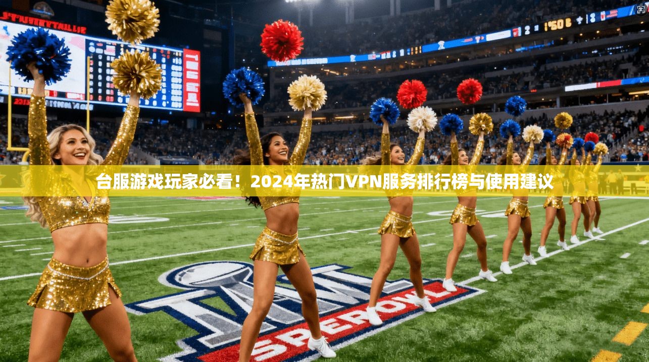 台服游戏玩家必看！2024年热门VPN服务排行榜与使用建议