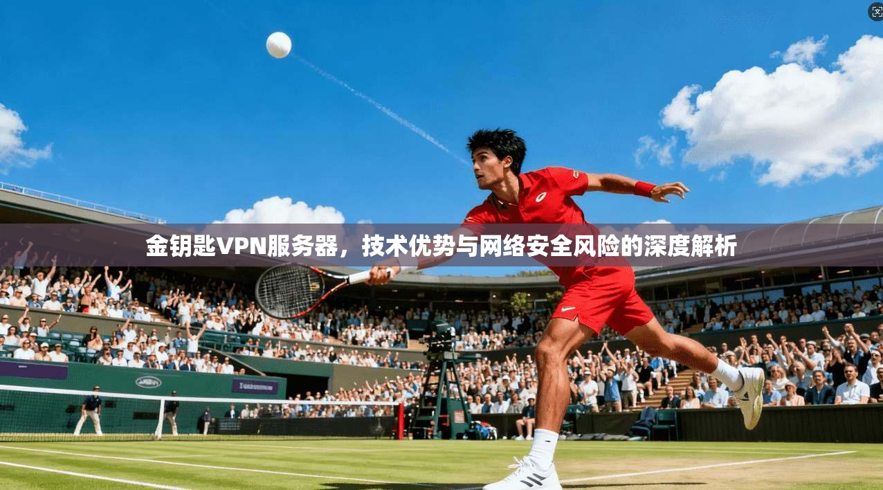金钥匙VPN服务器，技术优势与网络安全风险的深度解析