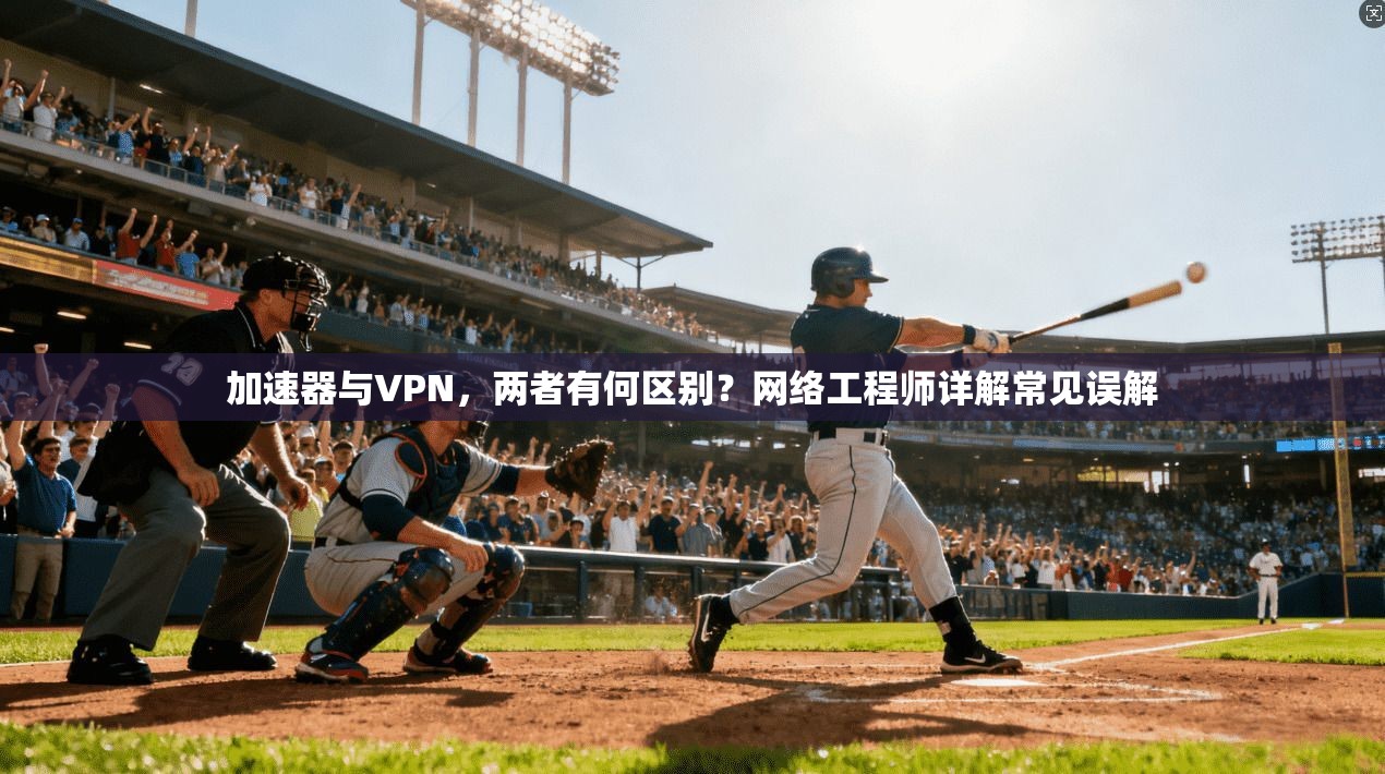 加速器与VPN，两者有何区别？网络工程师详解常见误解