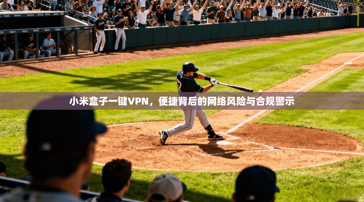 小米盒子一键VPN，便捷背后的网络风险与合规警示