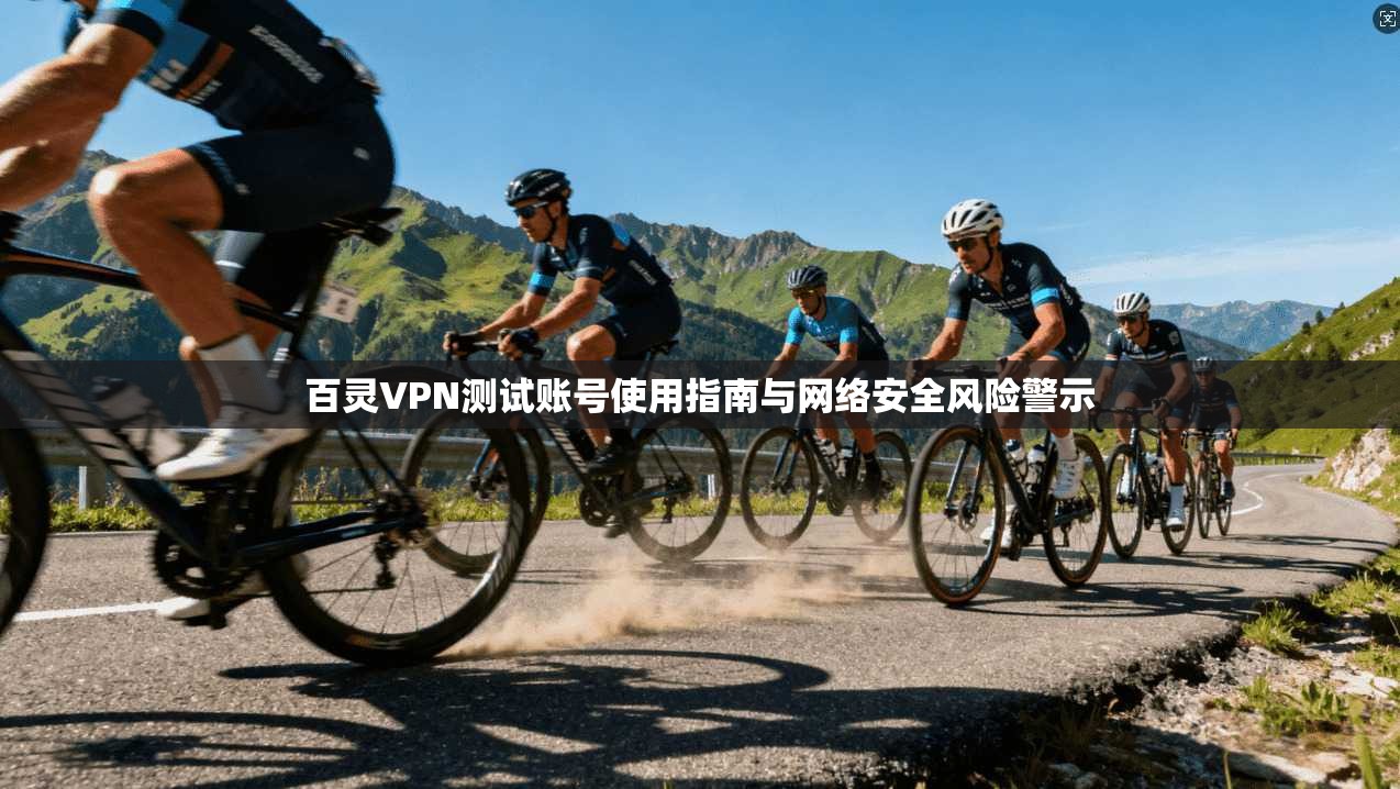 百灵VPN测试账号使用指南与网络安全风险警示