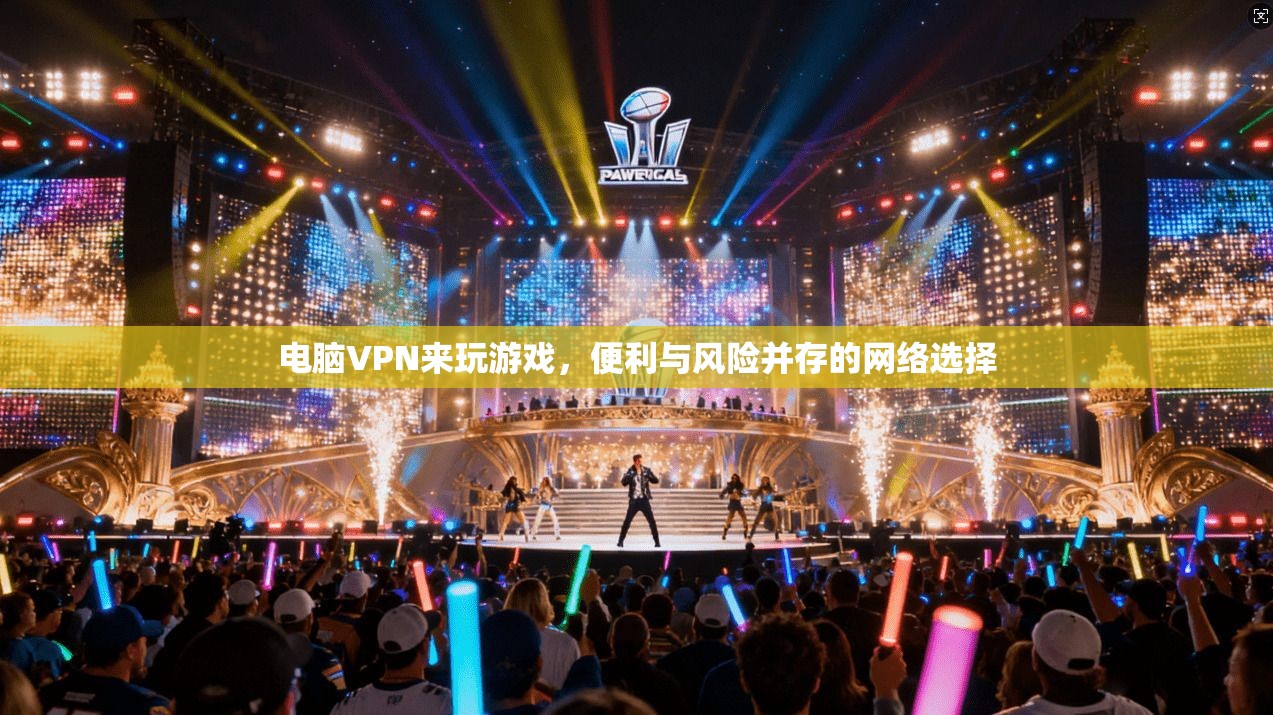 电脑VPN来玩游戏，便利与风险并存的网络选择