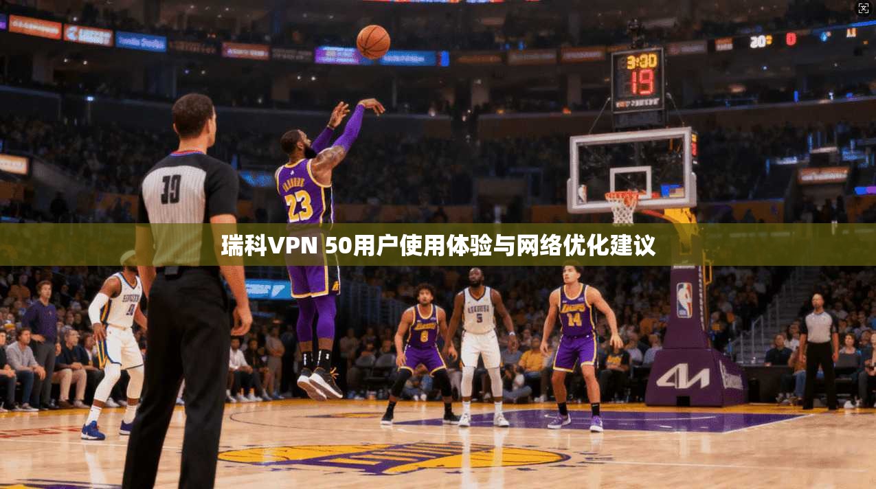 瑞科VPN 50用户使用体验与网络优化建议