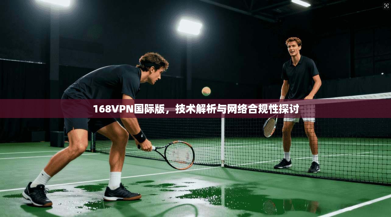 168VPN国际版，技术解析与网络合规性探讨