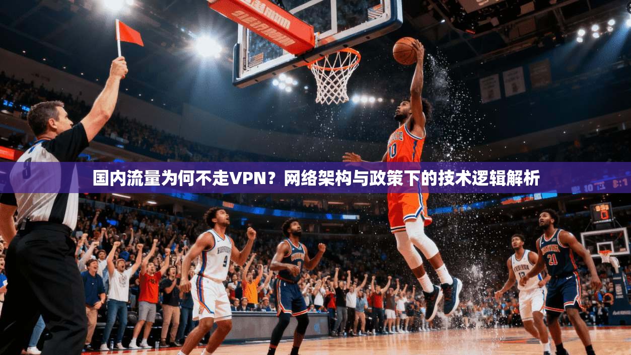 国内流量为何不走VPN？网络架构与政策下的技术逻辑解析