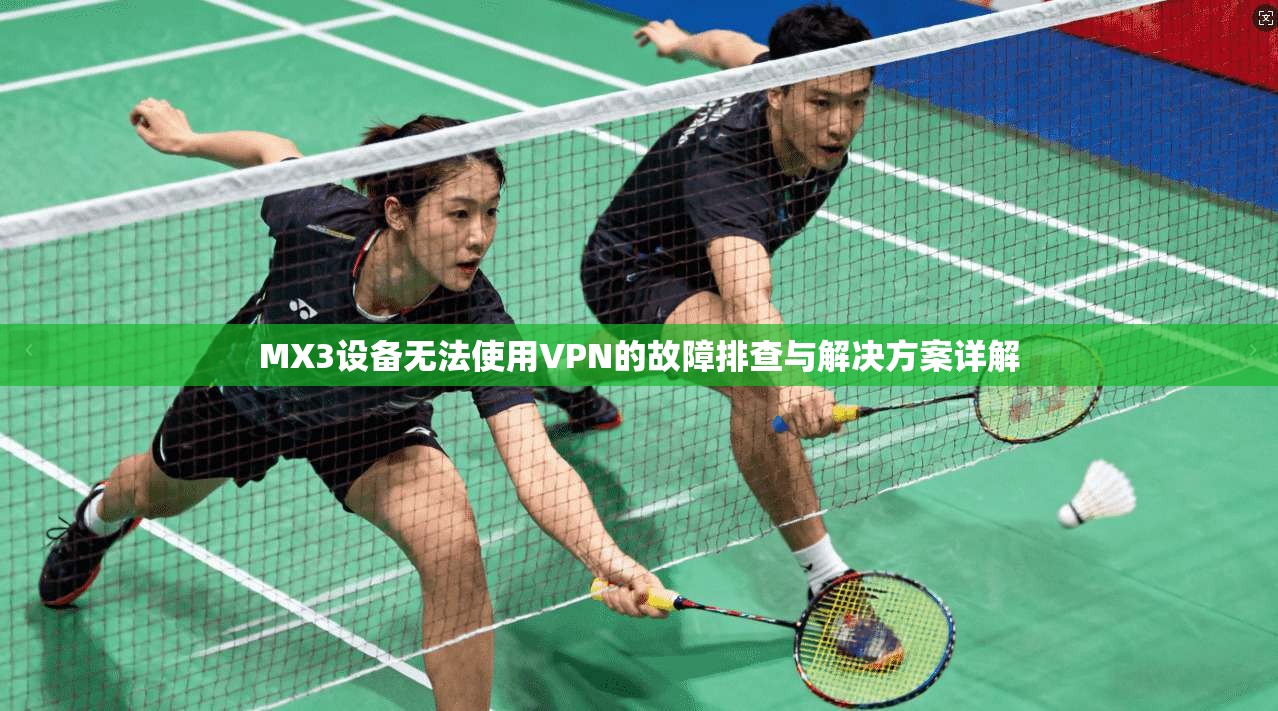 MX3设备无法使用VPN的故障排查与解决方案详解