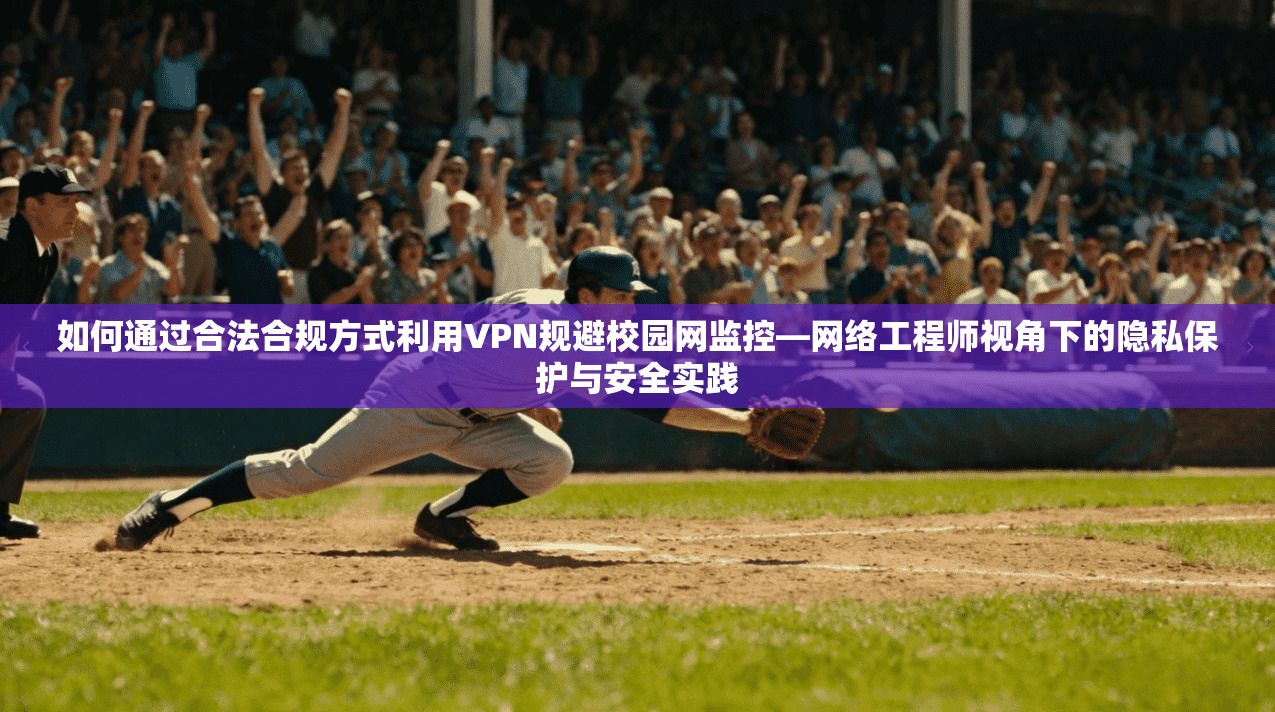 如何通过合法合规方式利用VPN规避校园网监控—网络工程师视角下的隐私保护与安全实践