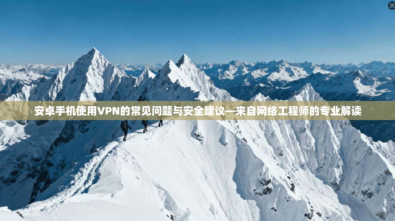 安卓手机使用VPN的常见问题与安全建议—来自网络工程师的专业解读